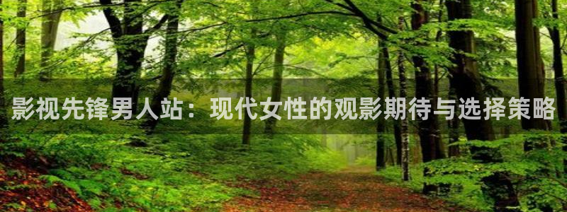 4080新视觉影院青苹果：影视先锋男人站：现代女性的观影期待与选择策略